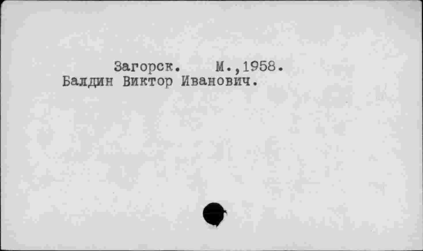 ﻿Загорск. М.,1958.
Балдин Виктор Иванович.